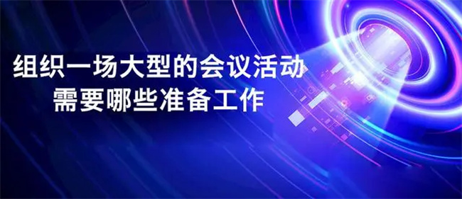 组织一场大型的会议活动，需要哪些准备工作？-乌鲁木齐太合映象广告传媒有限公司